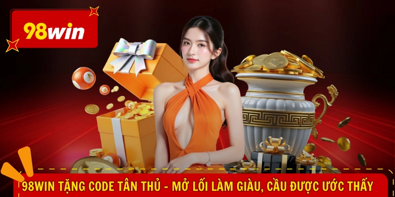 98WIN Tặng Code Tân Thủ - Mở Lối Làm Giàu, Cầu Được Ước Thấy