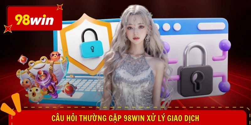 Câu hỏi thường gặp 98WIN xử lý giao dịch