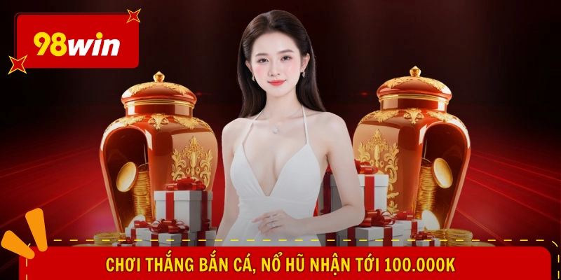 Sự Kiện 98WIN Mới Nhất - Tung Quà Bất Ngờ, Bạt Ngàn Lợi Ích 2 Chơi thắng bắn cá, nổ hũ nhận tới 100.000k
