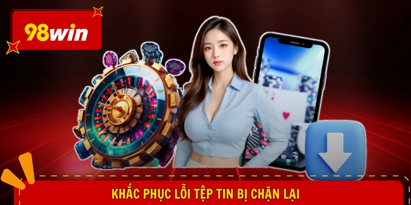 Tải 98WIN Cho Android - Cài Đặt Nhanh Gọn, Mở Ra Trọn Vẹn 2 Khắc phục lỗi tệp tin bị chặn lại